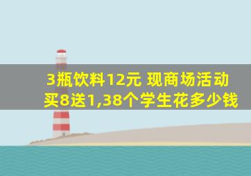 3瓶饮料12元 现商场活动买8送1,38个学生花多少钱